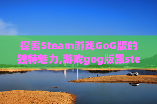 探索Steam游戏GoG版的独特魅力,游戏gog版跟steam版什么区别