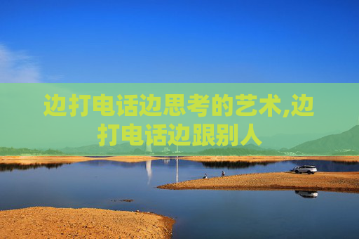 边打电话边思考的艺术,边打电话边跟别人