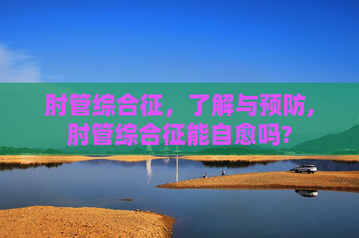 肘管综合征，了解与预防,肘管综合征能自愈吗?