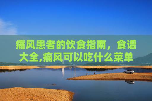 痛风患者的饮食指南，食谱大全,痛风可以吃什么菜单大全