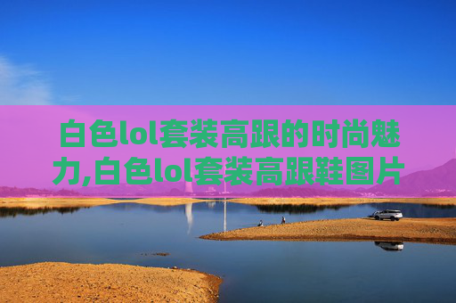白色lol套装高跟的时尚魅力,白色lol套装高跟鞋图片