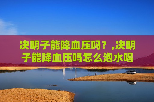 决明子能降血压吗？,决明子能降血压吗怎么泡水喝