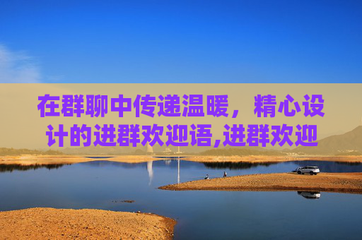 在群聊中传递温暖，精心设计的进群欢迎语,进群欢迎语简短大气