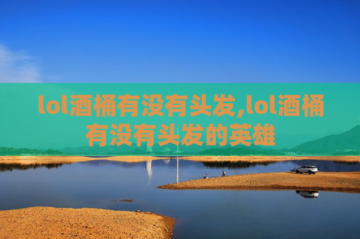 lol酒桶有没有头发,lol酒桶有没有头发的英雄