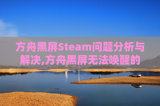 方舟黑屏Steam问题分析与解决,方舟黑屏无法唤醒的原因