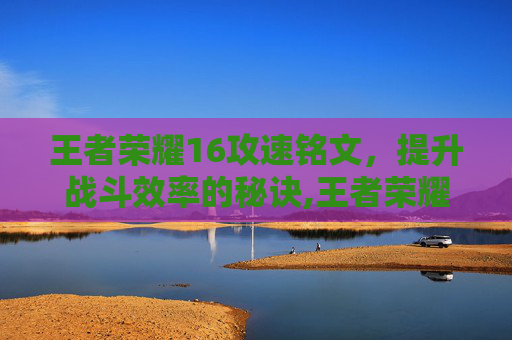 王者荣耀16攻速铭文，提升战斗效率的秘诀,王者荣耀16攻速铭文怎么获得