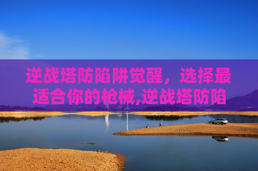 逆战塔防陷阱觉醒，选择最适合你的枪械,逆战塔防陷阱觉醒用什么枪好用