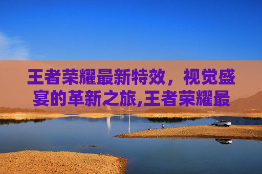 王者荣耀最新特效，视觉盛宴的革新之旅,王者荣耀最新的特效怎么获得