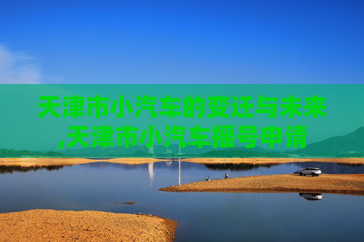 天津市小汽车的变迁与未来,天津市小汽车摇号申请