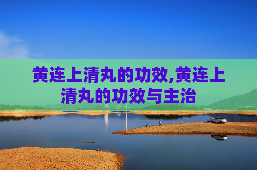 黄连上清丸的功效,黄连上清丸的功效与主治
