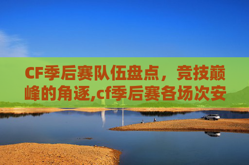 CF季后赛队伍盘点，竞技巅峰的角逐,cf季后赛各场次安排