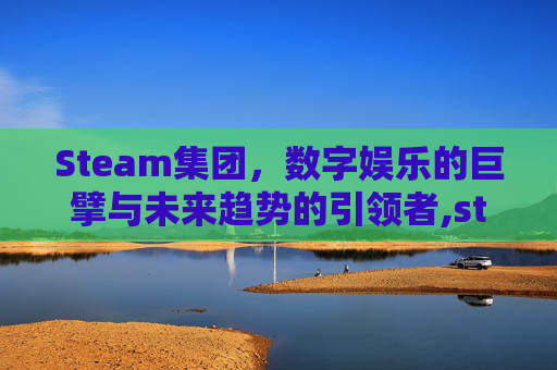 Steam集团，数字娱乐的巨擘与未来趋势的引领者,steam属于哪个集团