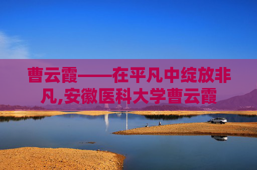 曹云霞——在平凡中绽放非凡,安徽医科大学曹云霞