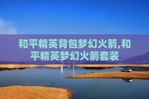和平精英背包梦幻火箭,和平精英梦幻火箭套装