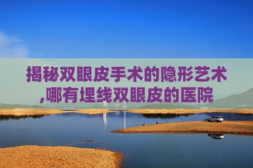 揭秘双眼皮手术的隐形艺术,哪有埋线双眼皮的医院