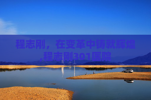 程志刚，在变革中铸就辉煌,程志刚301医院