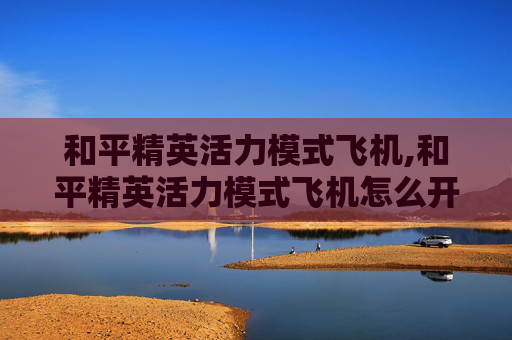 和平精英活力模式飞机,和平精英活力模式飞机怎么开