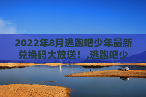 2022年8月逃跑吧少年最新兑换码大放送！,逃跑吧少年兑换码20267月
