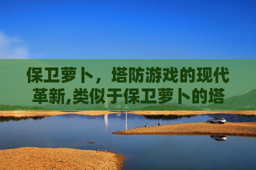 保卫萝卜，塔防游戏的现代革新,类似于保卫萝卜的塔防游戏有哪些