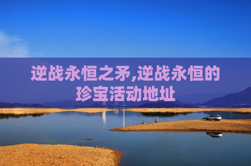 逆战永恒之矛,逆战永恒的珍宝活动地址
