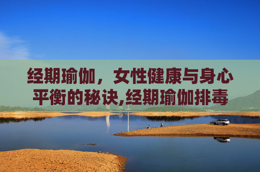 经期瑜伽，女性健康与身心平衡的秘诀,经期瑜伽排毒视频教程30分钟