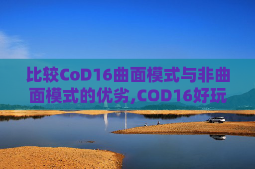 比较CoD16曲面模式与非曲面模式的优劣,COD16好玩还是14好玩