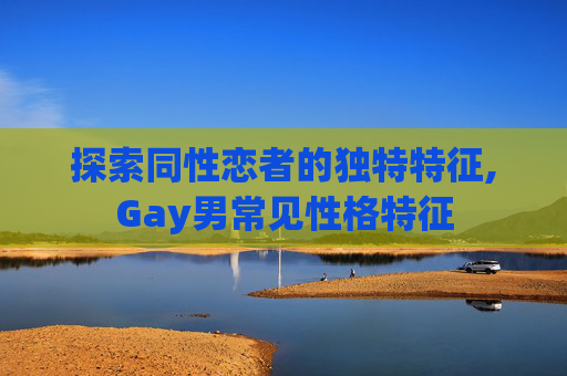 探索同性恋者的独特特征,Gay男常见性格特征