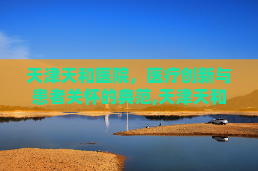 天津天和医院，医疗创新与患者关怀的典范,天津天和医院旧址