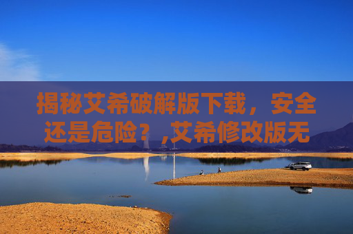 揭秘艾希破解版下载，安全还是危险？,艾希修改版无限金钱