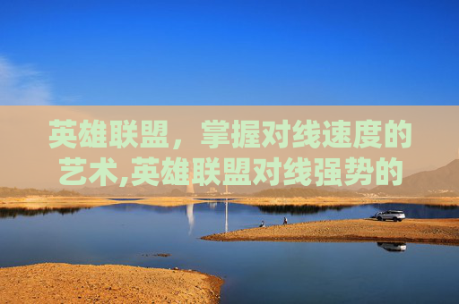 英雄联盟，掌握对线速度的艺术,英雄联盟对线强势的英雄