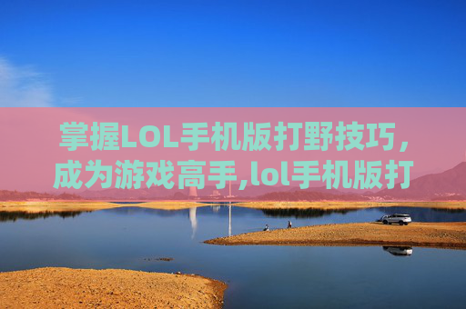 掌握LOL手机版打野技巧，成为游戏高手,lol手机版打野教程在哪