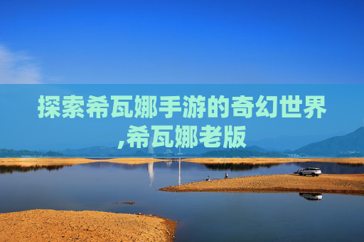 探索希瓦娜手游的奇幻世界,希瓦娜老版