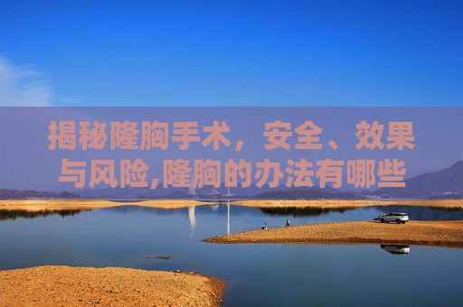 揭秘隆胸手术，安全、效果与风险,隆胸的办法有哪些