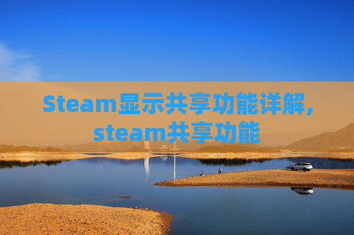 Steam显示共享功能详解,steam共享功能