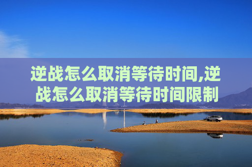 逆战怎么取消等待时间,逆战怎么取消等待时间限制