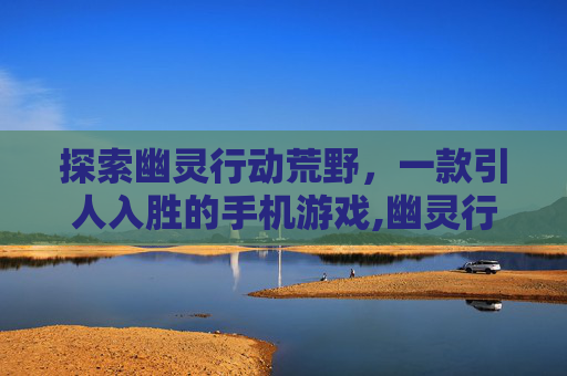 探索幽灵行动荒野，一款引人入胜的手机游戏,幽灵行动荒野下载地址