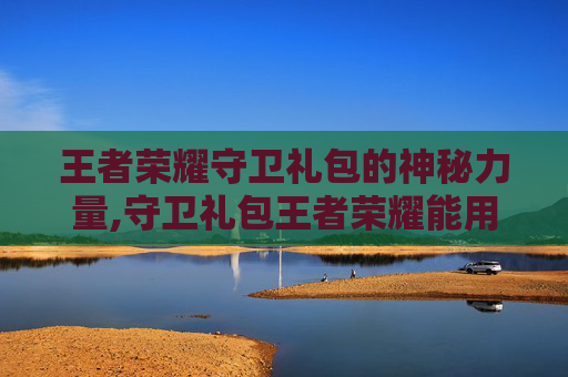 王者荣耀守卫礼包的神秘力量,守卫礼包王者荣耀能用吗