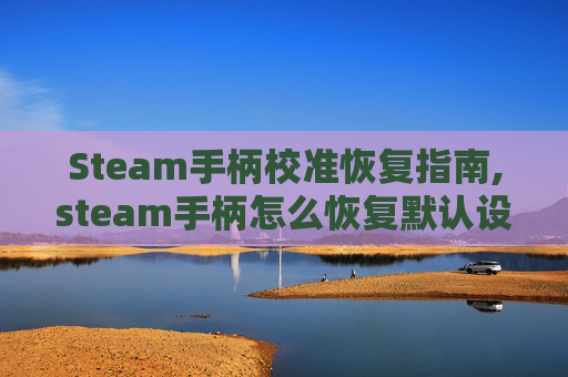 Steam手柄校准恢复指南,steam手柄怎么恢复默认设置