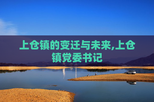 上仓镇的变迁与未来,上仓镇党委书记