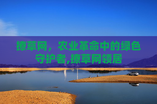撩草网，农业革命中的绿色守护者,撩草网领居