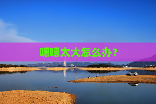嗯嗯太大怎么办？