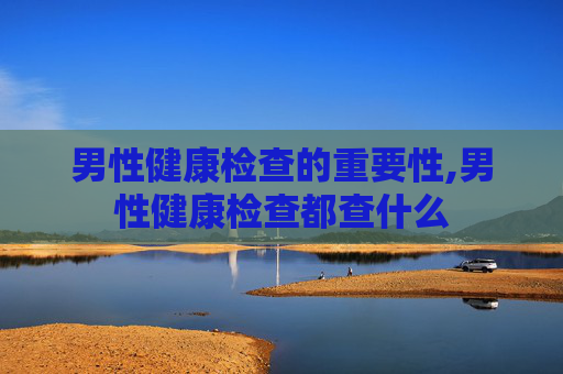 男性健康检查的重要性,男性健康检查都查什么