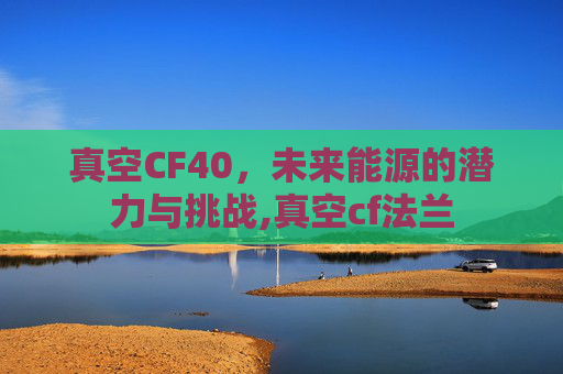 真空CF40，未来能源的潜力与挑战,真空cf法兰