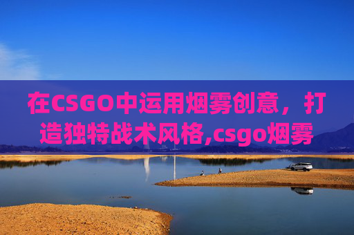 在CSGO中运用烟雾创意，打造独特战术风格,csgo烟雾弹颜色怎么获取