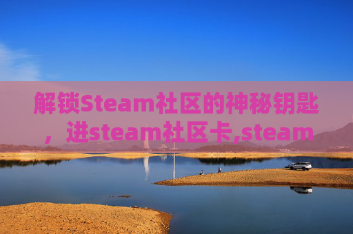 解锁Steam社区的神秘钥匙，进steam社区卡,steam社区进不去怎么办