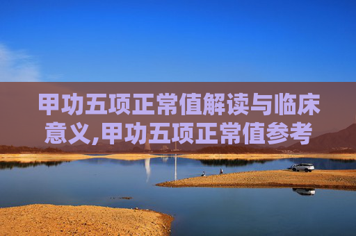甲功五项正常值解读与临床意义,甲功五项正常值参考范围