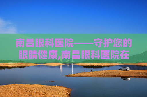南昌眼科医院——守护您的眼睛健康,南昌眼科医院在哪个位置