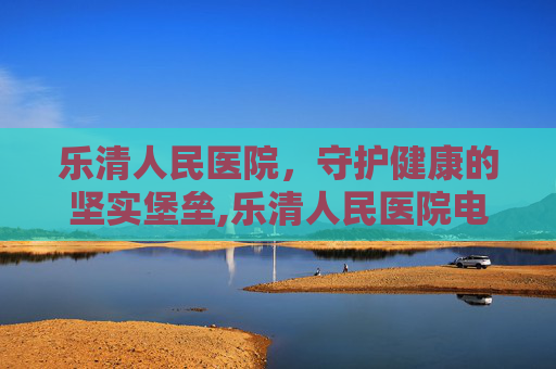 乐清人民医院，守护健康的坚实堡垒,乐清人民医院电话