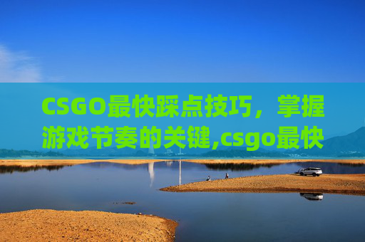CSGO最快踩点技巧，掌握游戏节奏的关键,csgo最快急停