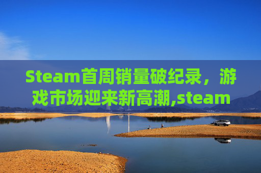 Steam首周销量破纪录，游戏市场迎来新高潮,steam销量周榜